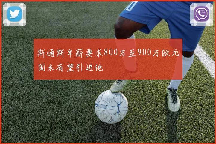 斯通斯年薪要求800万至900万欧元国米有望引进他