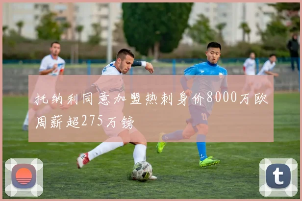 托纳利同意加盟热刺身价8000万欧周薪超275万镑