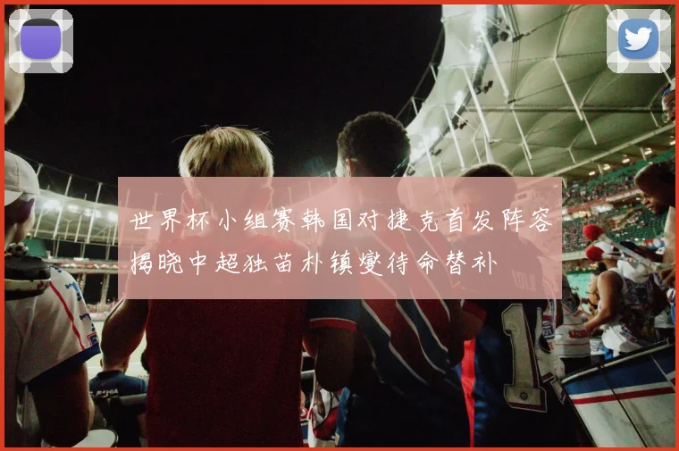 世界杯小组赛韩国对捷克首发阵容揭晓中超独苗朴镇燮待命替补