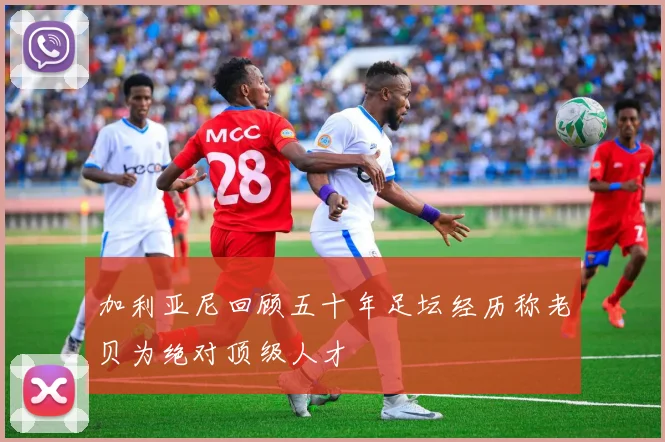 加利亚尼回顾五十年足坛经历称老贝为绝对顶级人才