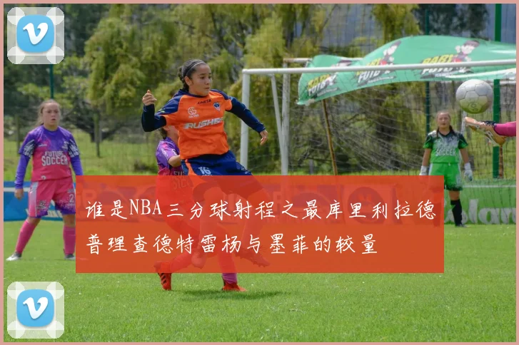 谁是NBA三分球射程之最库里利拉德普理查德特雷杨与墨菲的较量