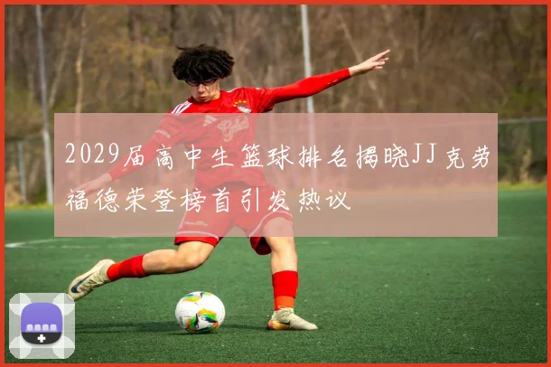 2029届高中生篮球排名揭晓JJ克劳福德荣登榜首引发热议