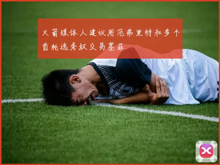火箭媒体人建议用范弗里特和多个首轮选秀权交易墨菲