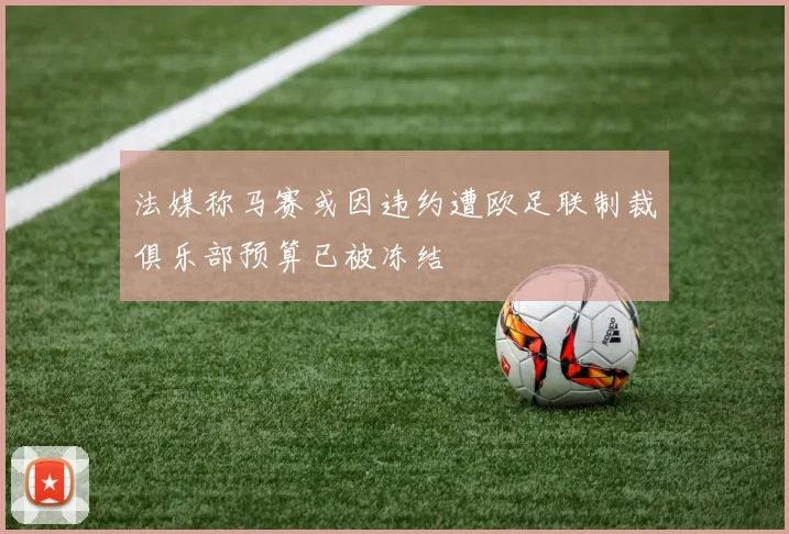 法媒称马赛或因违约遭欧足联制裁俱乐部预算已被冻结