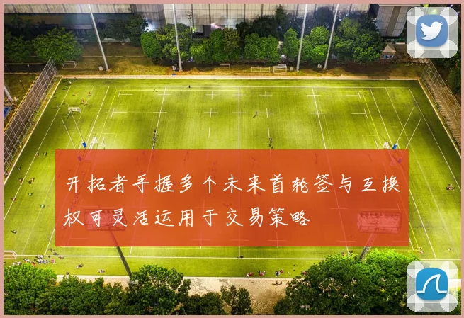 开拓者手握多个未来首轮签与互换权可灵活运用于交易策略