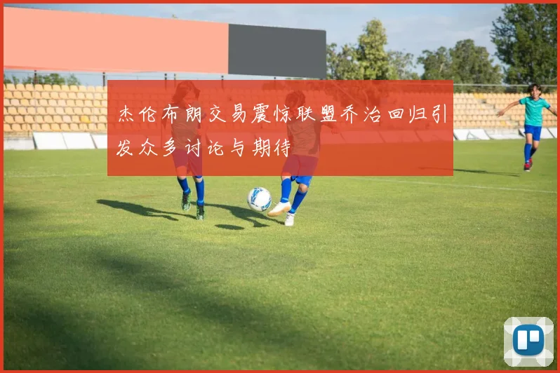 杰伦布朗交易震惊联盟乔治回归引发众多讨论与期待