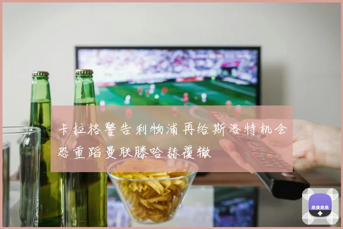卡拉格警告利物浦再给斯洛特机会恐重蹈曼联滕哈赫覆辙