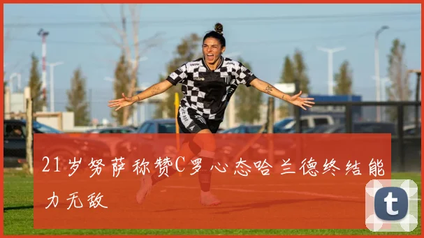 21岁努萨称赞C罗心态哈兰德终结能力无敌
