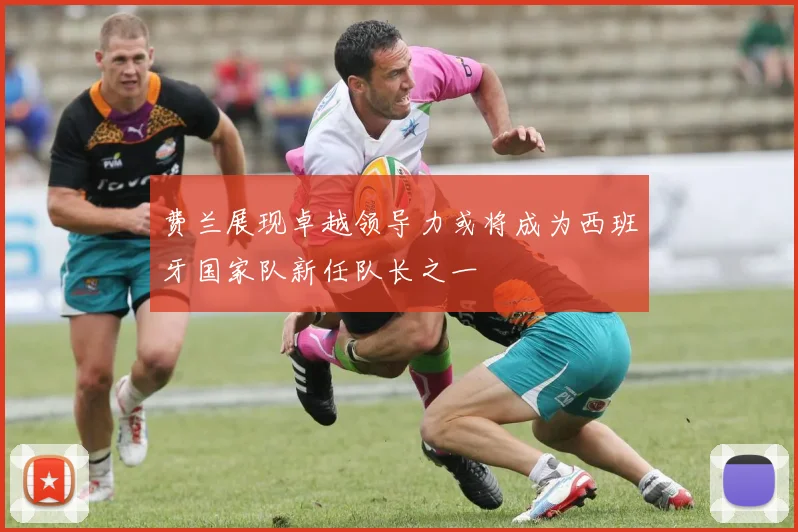 费兰展现卓越领导力或将成为西班牙国家队新任队长之一