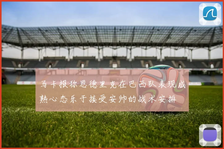 马卡报称恩德里克在巴西队表现成熟心态乐于接受安帅的战术安排